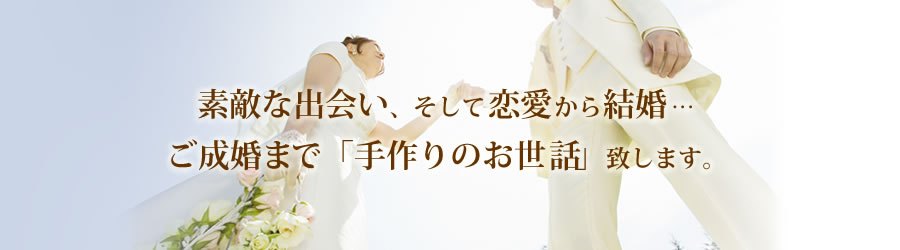 素敵な出会い、そして恋愛から結婚…。ご成婚まで「手作りのお世話」致します。